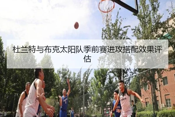 杜兰特与布克太阳队季前赛进攻搭配效果评估
